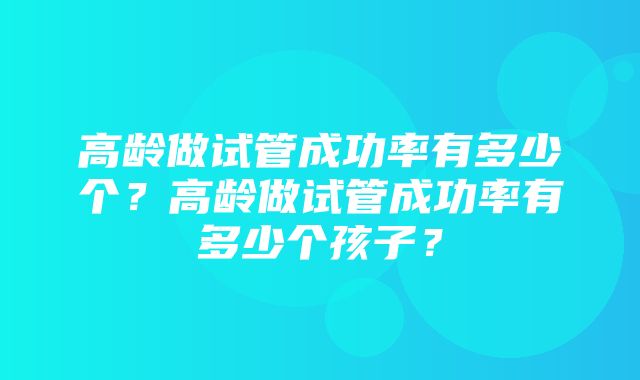 高龄做试管成功率有多少个？高龄做试管成功率有多少个孩子？