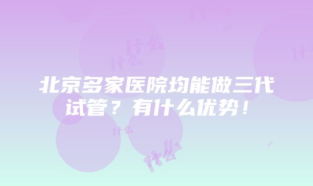 北京多家医院均能做三代试管？有什么优势！