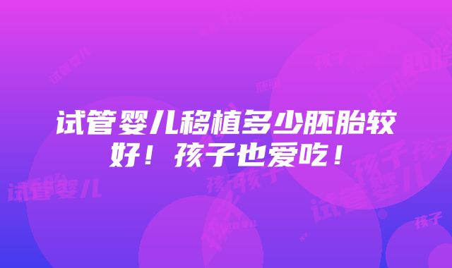 试管婴儿移植多少胚胎较好！孩子也爱吃！