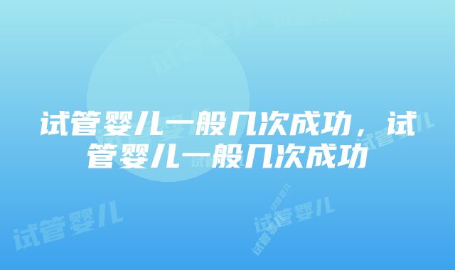 试管婴儿一般几次成功，试管婴儿一般几次成功