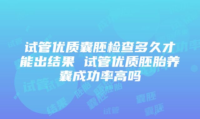 试管优质囊胚检查多久才能出结果 试管优质胚胎养囊成功率高吗