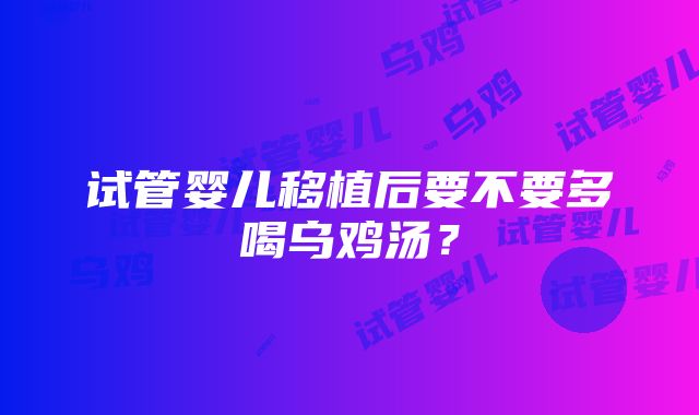 试管婴儿移植后要不要多喝乌鸡汤？