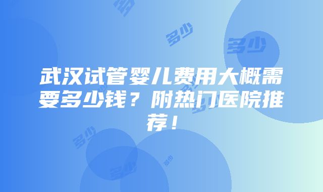 武汉试管婴儿费用大概需要多少钱？附热门医院推荐！