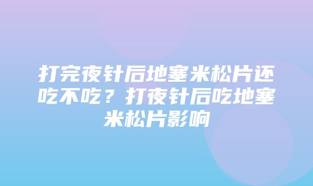 打完夜针后地塞米松片还吃不吃？打夜针后吃地塞米松片影响