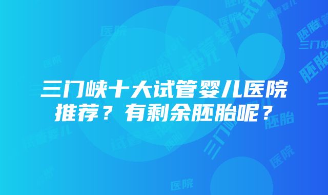 三门峡十大试管婴儿医院推荐？有剩余胚胎呢？