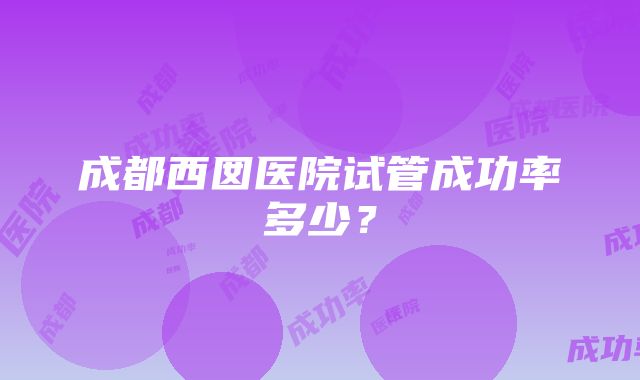 成都西囡医院试管成功率多少？