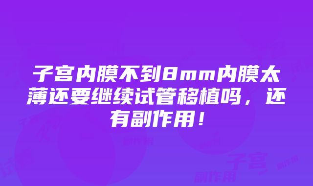 子宫内膜不到8mm内膜太薄还要继续试管移植吗，还有副作用！