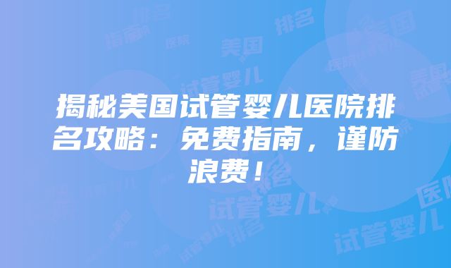 揭秘美国试管婴儿医院排名攻略：免费指南，谨防浪费！