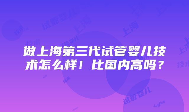 做上海第三代试管婴儿技术怎么样！比国内高吗？