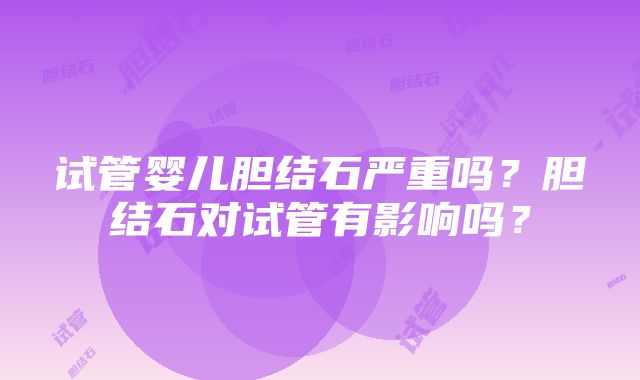 试管婴儿胆结石严重吗？胆结石对试管有影响吗？