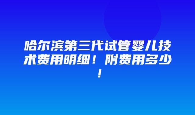 哈尔滨第三代试管婴儿技术费用明细！附费用多少！