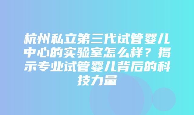 杭州私立第三代试管婴儿中心的实验室怎么样？揭示专业试管婴儿背后的科技力量