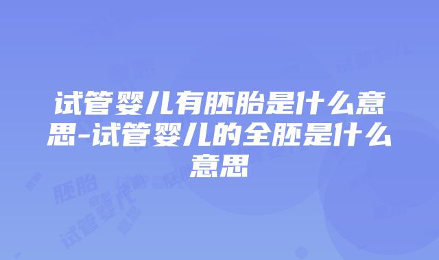 试管婴儿有胚胎是什么意思-试管婴儿的全胚是什么意思