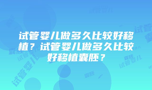 试管婴儿做多久比较好移植？试管婴儿做多久比较好移植囊胚？