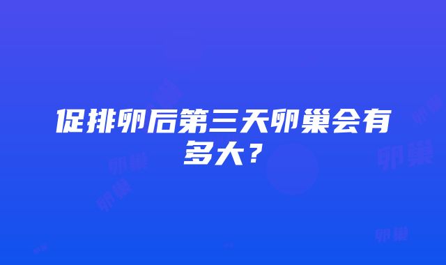 促排卵后第三天卵巢会有多大？