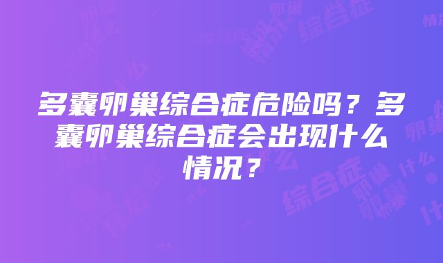 多囊卵巢综合症危险吗？多囊卵巢综合症会出现什么情况？