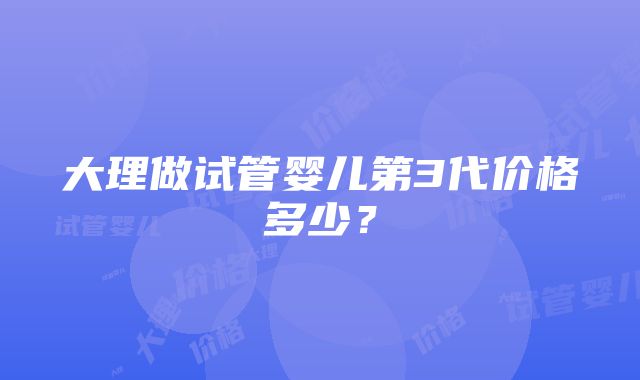 大理做试管婴儿第3代价格多少？