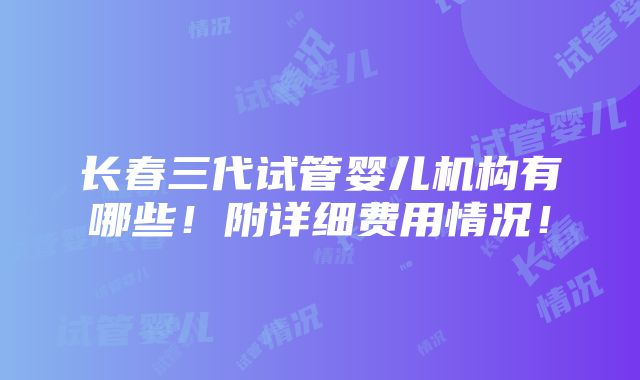 长春三代试管婴儿机构有哪些！附详细费用情况！