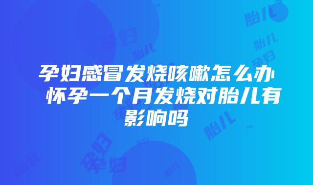 孕妇感冒发烧咳嗽怎么办 怀孕一个月发烧对胎儿有影响吗