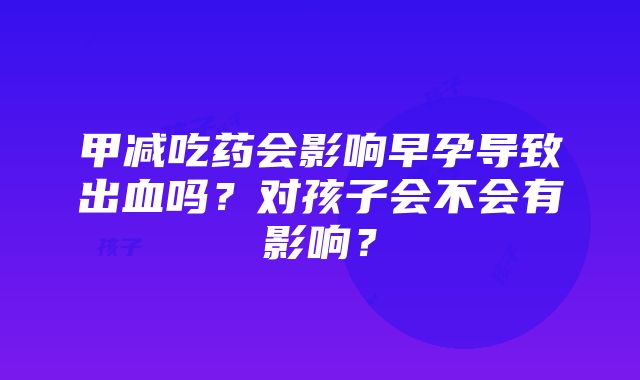 甲减吃药会影响早孕导致出血吗？对孩子会不会有影响？