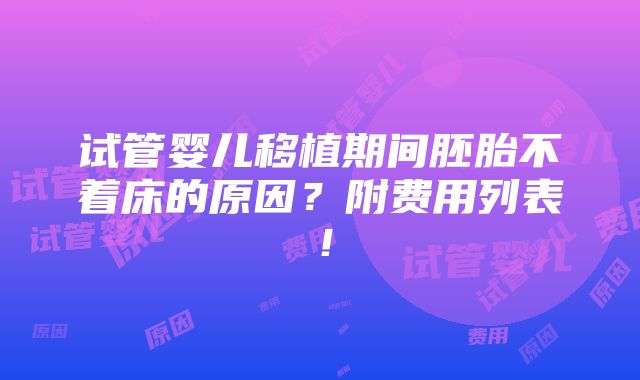 试管婴儿移植期间胚胎不着床的原因？附费用列表！