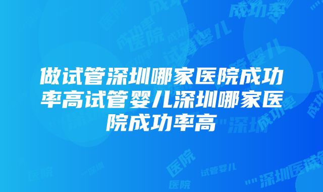 做试管深圳哪家医院成功率高试管婴儿深圳哪家医院成功率高