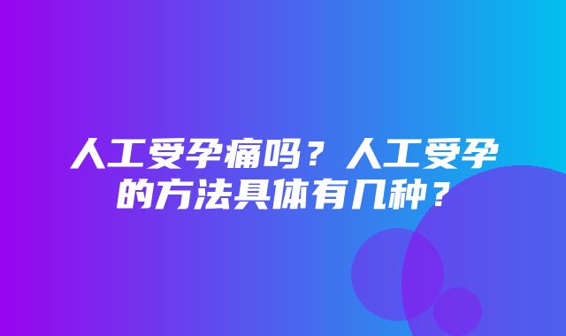 人工受孕痛吗？人工受孕的方法具体有几种？