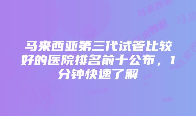 马来西亚第三代试管比较好的医院排名前十公布，1分钟快速了解