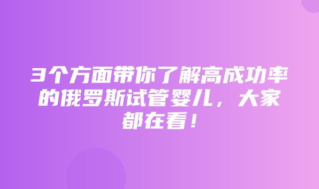 3个方面带你了解高成功率的俄罗斯试管婴儿，大家都在看！