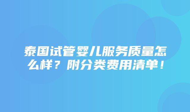 泰国试管婴儿服务质量怎么样？附分类费用清单！