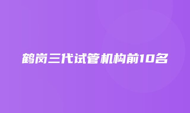 鹤岗三代试管机构前10名