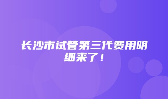 长沙市试管第三代费用明细来了！