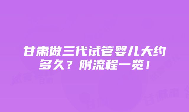 甘肃做三代试管婴儿大约多久？附流程一览！