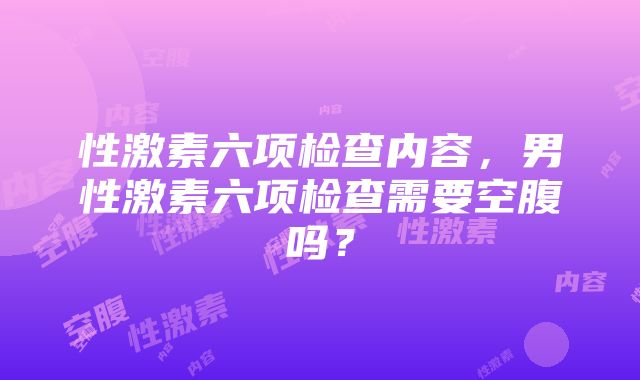 性激素六项检查内容，男性激素六项检查需要空腹吗？