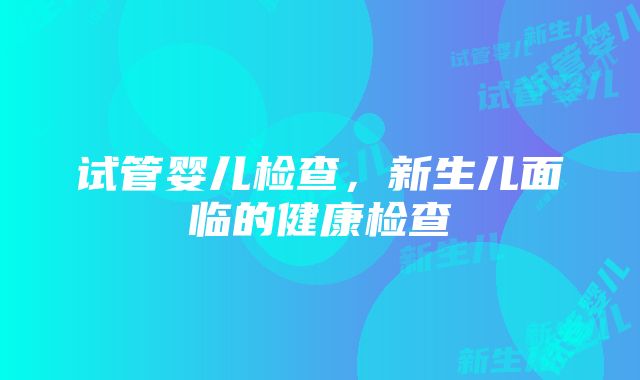 试管婴儿检查，新生儿面临的健康检查