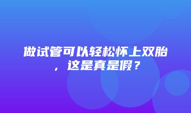 做试管可以轻松怀上双胎，这是真是假？