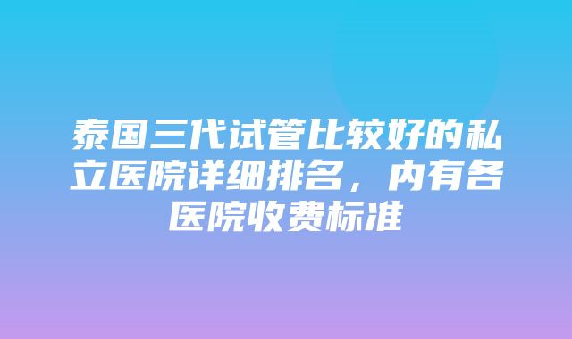 泰国三代试管比较好的私立医院详细排名，内有各医院收费标准