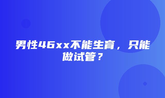 男性46xx不能生育，只能做试管？