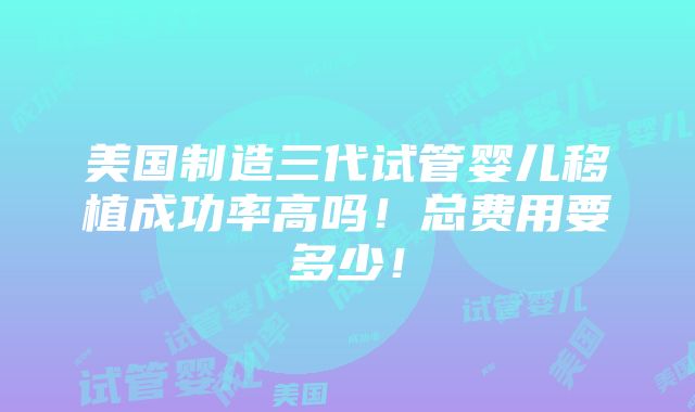 美国制造三代试管婴儿移植成功率高吗！总费用要多少！