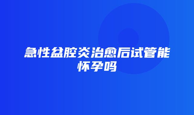 急性盆腔炎治愈后试管能怀孕吗