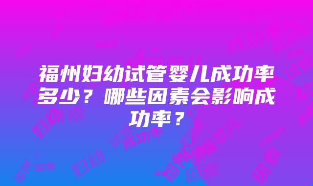 福州妇幼试管婴儿成功率多少？哪些因素会影响成功率？