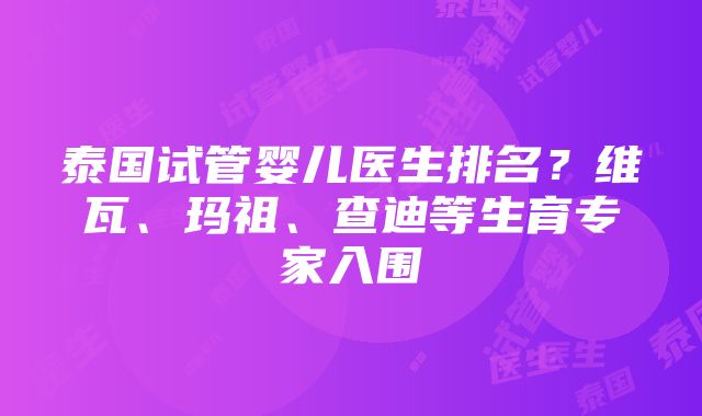 泰国试管婴儿医生排名？维瓦、玛祖、查迪等生育专家入围