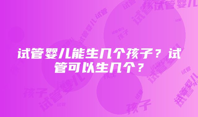 试管婴儿能生几个孩子？试管可以生几个？