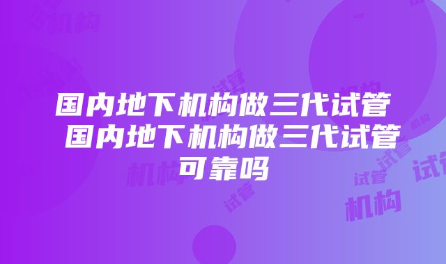 国内地下机构做三代试管 国内地下机构做三代试管可靠吗