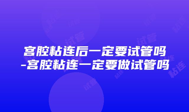 宫腔粘连后一定要试管吗-宫腔粘连一定要做试管吗