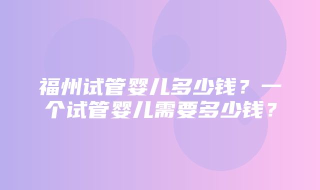 福州试管婴儿多少钱？一个试管婴儿需要多少钱？