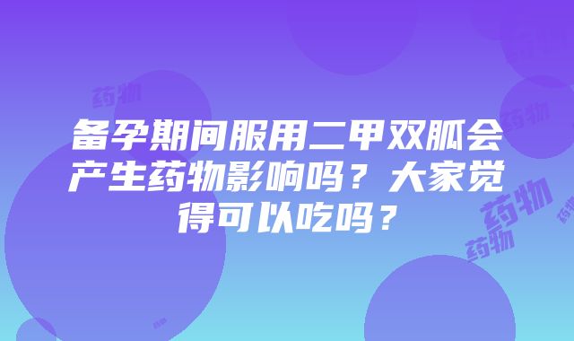 备孕期间服用二甲双胍会产生药物影响吗？大家觉得可以吃吗？