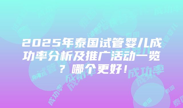 2025年泰国试管婴儿成功率分析及推广活动一览？哪个更好！