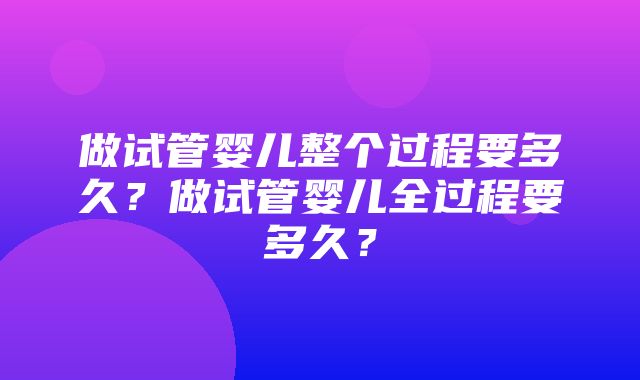 做试管婴儿整个过程要多久？做试管婴儿全过程要多久？