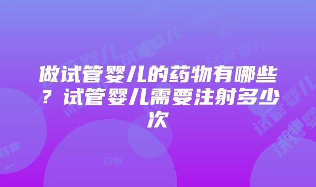 做试管婴儿的药物有哪些？试管婴儿需要注射多少次